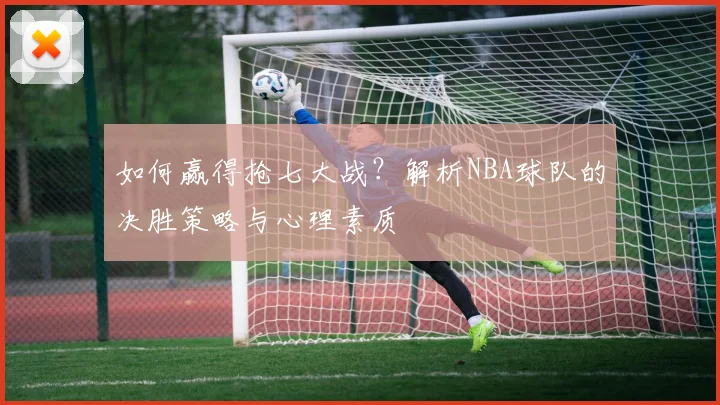 如何赢得抢七大战?解析NBA球队的决胜策略与心理素质