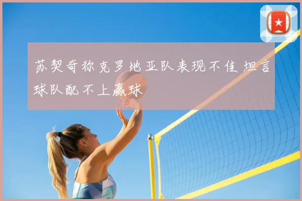苏契奇称克罗地亚队表现不佳 坦言球队配不上赢球