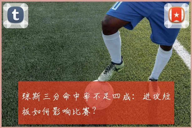 琼斯三分命中率不足四成：进攻短板如何影响比赛？