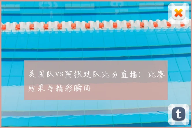 美国队vs阿根廷队比分直播:比赛结果与精彩瞬间