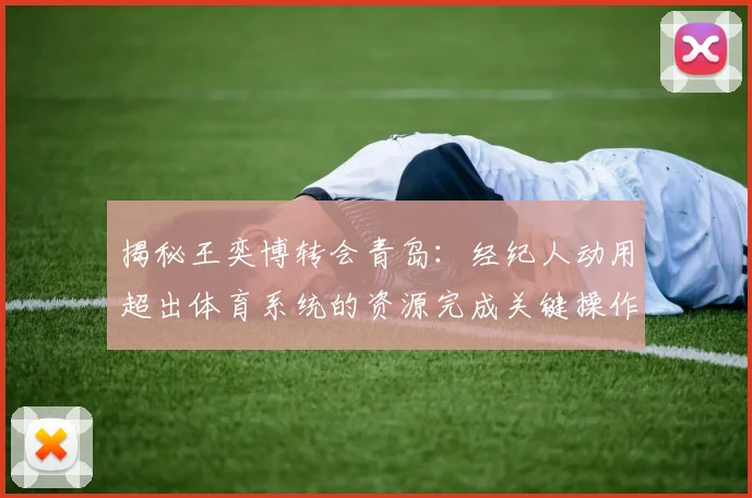 揭秘王奕博转会青岛:经纪人动用超出体育系统的资源完成关键操作