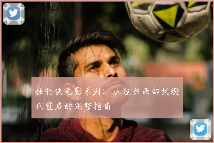 独行侠电影系列：从经典西部到现代重启的完整指南