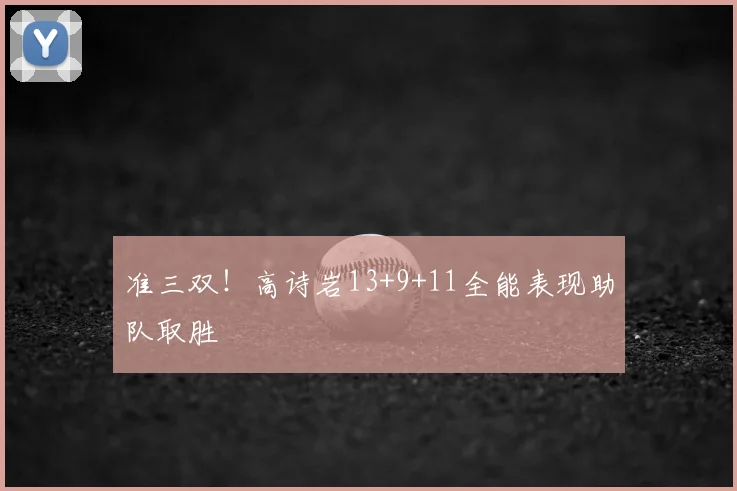 准三双！高诗岩13+9+11全能表现助队取胜