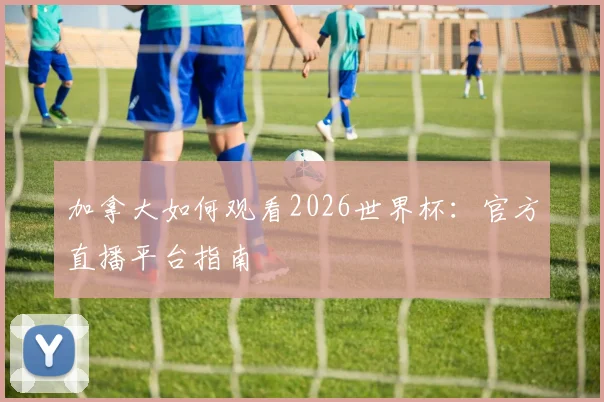 加拿大如何观看2026世界杯:官方直播平台指南