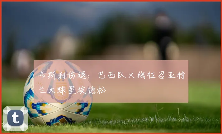 韦斯利伤退，巴西队火线征召亚特兰大球星埃德松