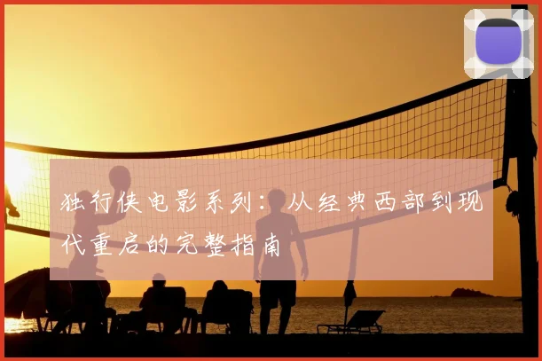 独行侠电影系列:从经典西部到现代重启的完整指南