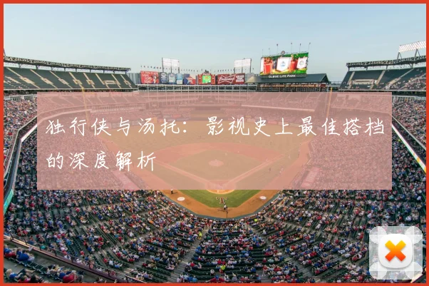 独行侠与汤托:影视史上最佳搭档的深度解析