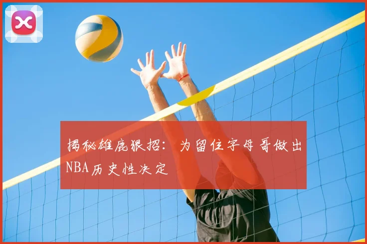 揭秘雄鹿狠招：为留住字母哥做出NBA历史性决定