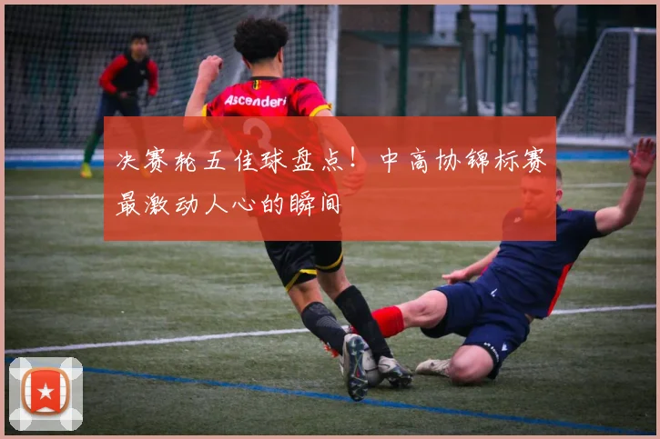 决赛轮五佳球盘点！中高协锦标赛最激动人心的瞬间