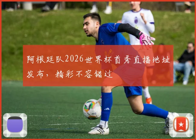 阿根廷队2026世界杯首秀直播地址发布,精彩不容错过