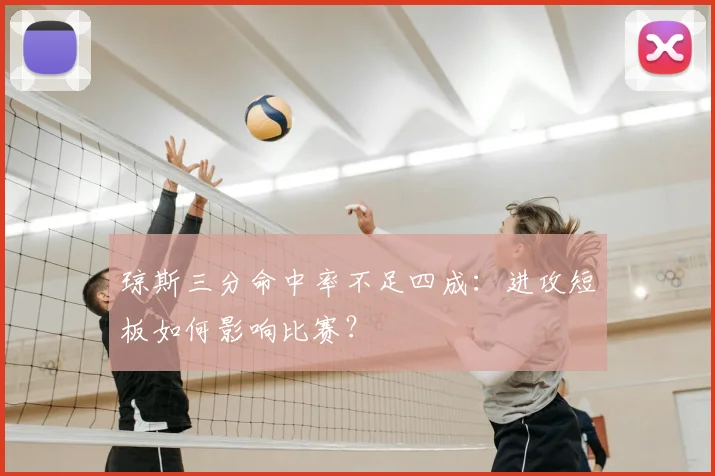 琼斯三分命中率不足四成:进攻短板如何影响比赛?