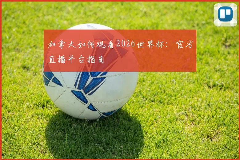 加拿大如何观看2026世界杯:官方直播平台指南