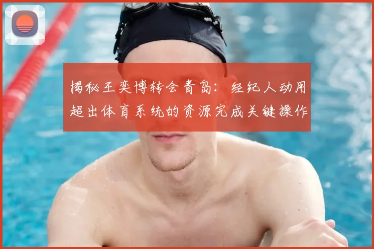 揭秘王奕博转会青岛:经纪人动用超出体育系统的资源完成关键操作
