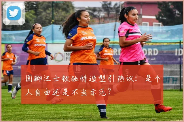 国脚汪士钦独特造型引热议:是个人自由还是不当示范?