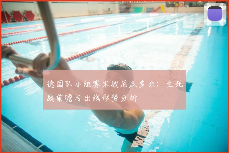 德国队小组赛末战厄瓜多尔：生死战前瞻与出线形势分析
