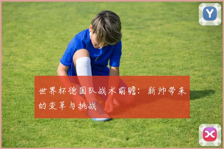 世界杯德国队战术前瞻:新帅带来的变革与挑战