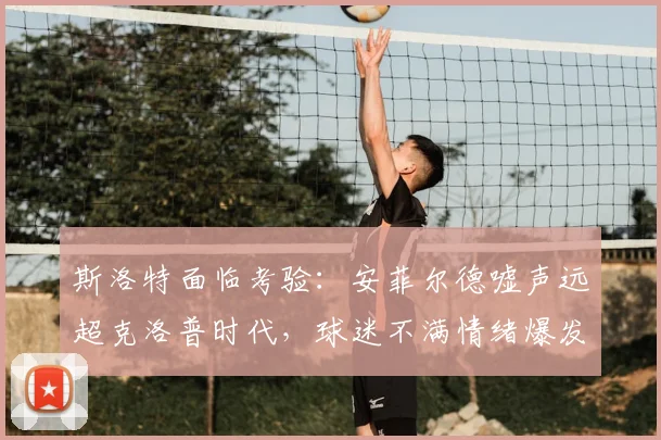 斯洛特面临考验:安菲尔德嘘声远超克洛普时代,球迷不满情绪爆发