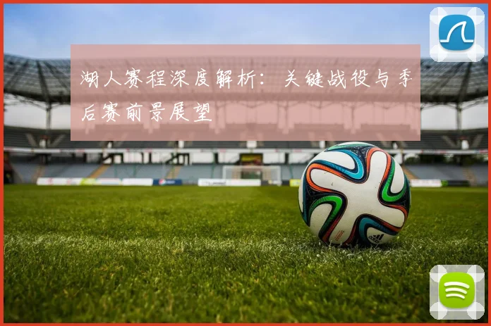 湖人赛程深度解析：关键战役与季后赛前景展望