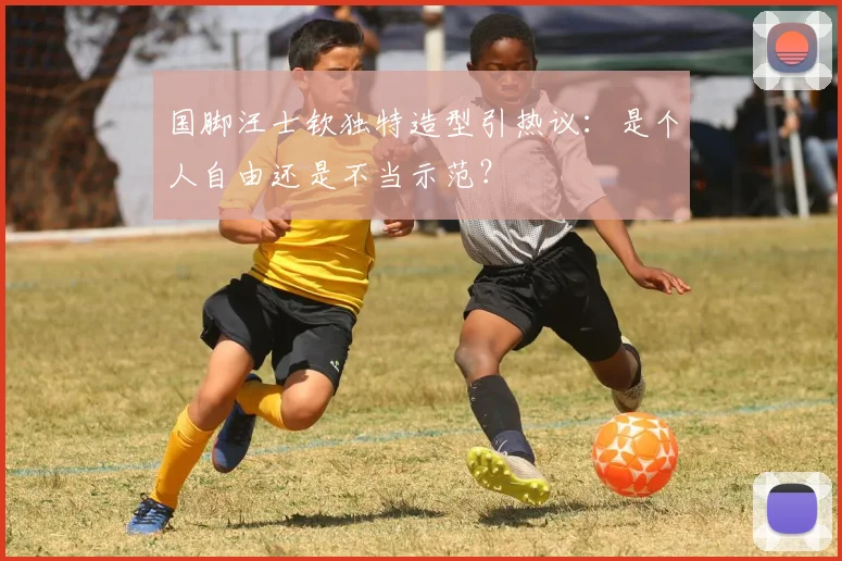 国脚汪士钦独特造型引热议：是个人自由还是不当示范？