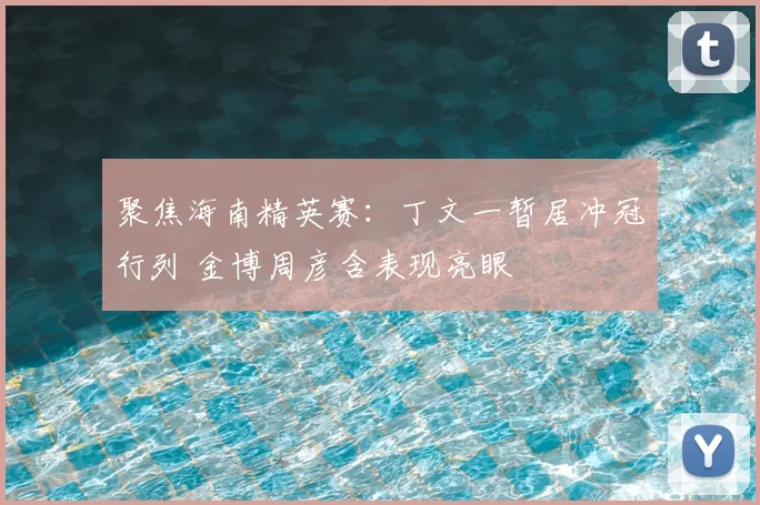 聚焦海南精英赛:丁文一暂居冲冠行列 金博周彦含表现亮眼