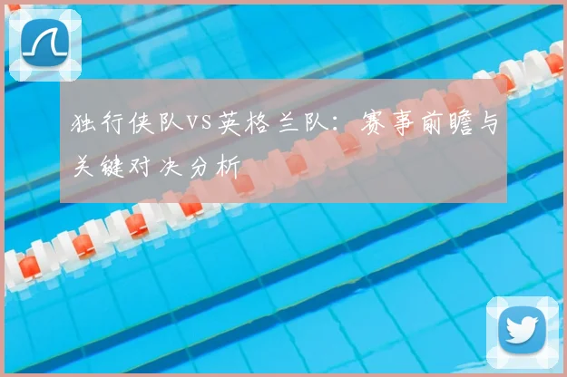 独行侠队vs英格兰队:赛事前瞻与关键对决分析