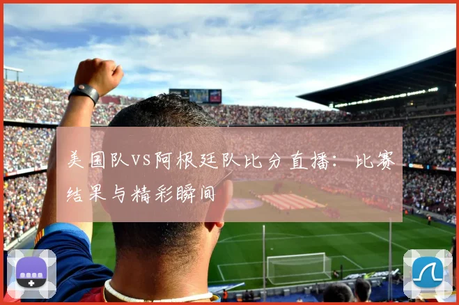 美国队vs阿根廷队比分直播:比赛结果与精彩瞬间