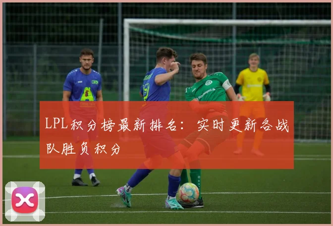 LPL积分榜最新排名：实时更新各战队胜负积分