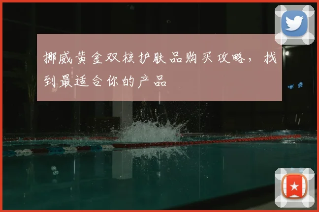 挪威黄金双核护肤品购买攻略,找到最适合你的产品