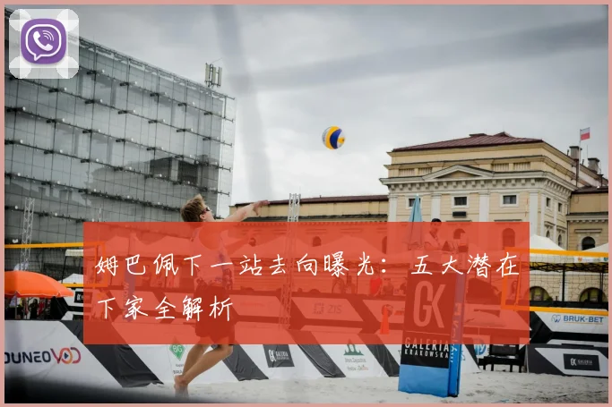 姆巴佩下一站去向曝光：五大潜在下家全解析